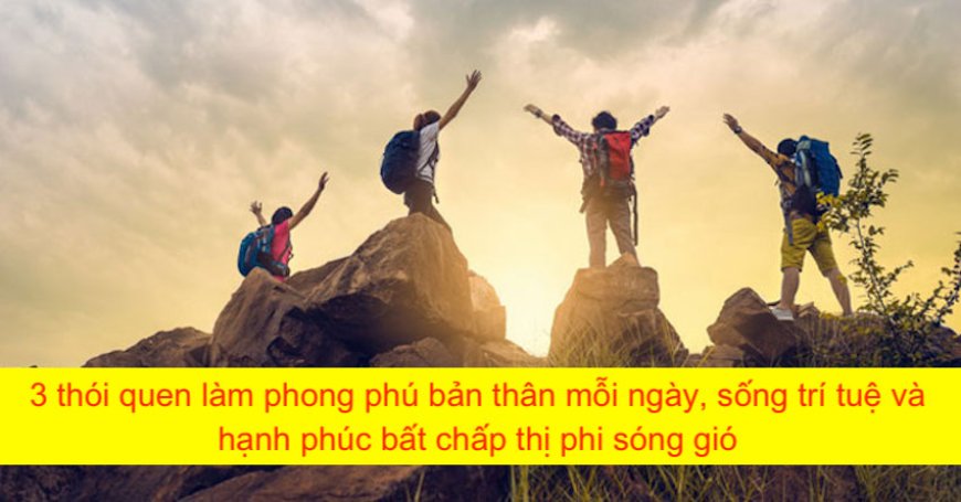 3 thói quen làm phong phú bản thân mỗi ngày, sống trí tuệ và hạnh phúc bất chấp thị phi sóng gió