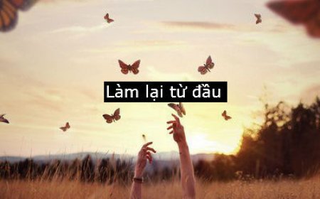 MỘT NHÀ THÔNG THÁI ĐÃ NÓI- ĐỪNG NGẠI BẮT ĐẦU LẠI TỪ ĐẦU. LẦN NÀY, BẠN KHÔNG BẮT ĐẦU TỪ ĐẦU MÀ LÀ BẠN ĐANG BẮT ĐẦU LẠI TỪ KINH NGHIỆM
